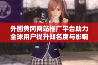 外国黄冈网站推广平台助力全球用户提升知名度与影响力