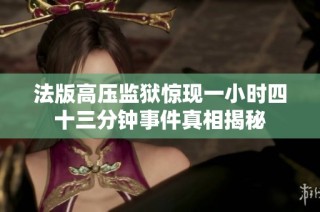 法版高压监狱惊现一小时四十三分钟事件真相揭秘