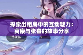 探索出租房中的互动魅力：高康与张睿的故事分享