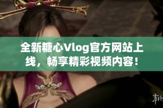 全新糖心Vlog官方网站上线，畅享精彩视频内容！