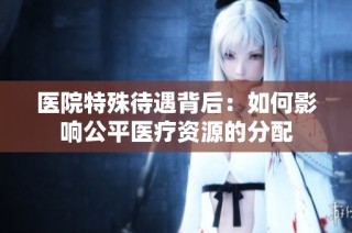 医院特殊待遇背后：如何影响公平医疗资源的分配
