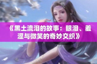 《黑土流泪的故事：眼泪、羞涩与微笑的奇妙交织》