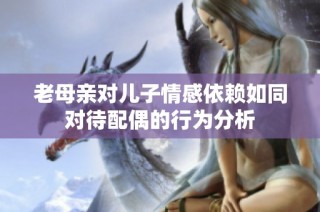 老母亲对儿子情感依赖如同对待配偶的行为分析