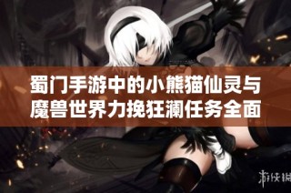 蜀门手游中的小熊猫仙灵与魔兽世界力挽狂澜任务全面解析