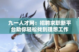 九一人才网：招聘求职新平台助你轻松找到理想工作
