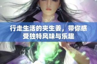 行走生活的夹生姜，带你感受独特风味与乐趣
