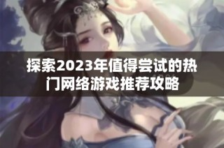 探索2023年值得尝试的热门网络游戏推荐攻略