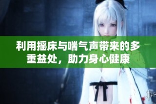 利用摇床与喘气声带来的多重益处，助力身心健康