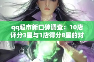 qq超市新口碑调查：10店评分3星与1店得分8星的对比分析