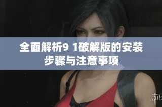 全面解析9 1破解版的安装步骤与注意事项