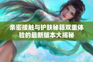 亲密接触与护肤秘籍双重体验的最新版本大揭秘