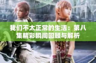 我们不太正常的生活：第八集精彩瞬间回顾与解析