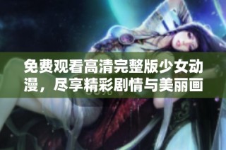 免费观看高清完整版少女动漫，尽享精彩剧情与美丽画面