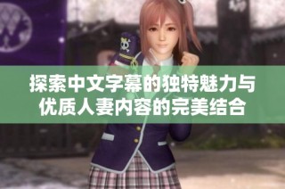 探索中文字幕的独特魅力与优质人妻内容的完美结合