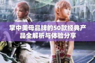 掌中美母品牌的50款经典产品全解析与体验分享