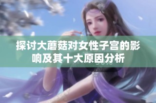 探讨大蘑菇对女性子宫的影响及其十大原因分析