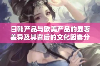 日韩产品与欧美产品的显著差异及其背后的文化因素分析