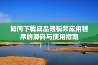 如何下载成品短视频应用程序的源码与使用指南