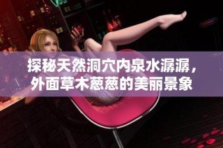 探秘天然洞穴内泉水潺潺，外面草木葱葱的美丽景象