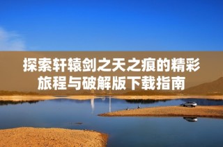 探索轩辕剑之天之痕的精彩旅程与破解版下载指南