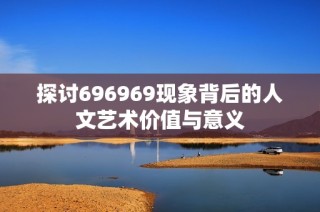 探讨696969现象背后的人文艺术价值与意义