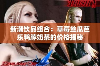 新潮饮品组合：草莓丝瓜芭乐鸭脖奶茶的价格揭秘