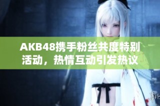 AKB48携手粉丝共度特别活动，热情互动引发热议