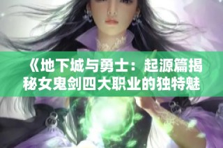《地下城与勇士：起源篇揭秘女鬼剑四大职业的独特魅力与风采》