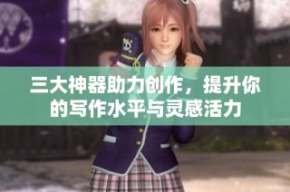 三大神器助力创作，提升你的写作水平与灵感活力