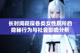 长时间窥探各类女性厕所的隐秘行为与社会影响分析