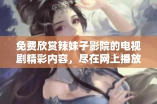 免费欣赏辣妹子影院的电视剧精彩内容，尽在网上播放！