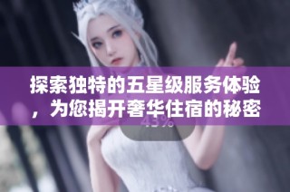 探索独特的五星级服务体验，为您揭开奢华住宿的秘密