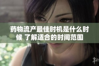 药物流产最佳时机是什么时候 了解适合的时间范围