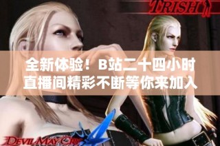 全新体验！B站二十四小时直播间精彩不断等你来加入