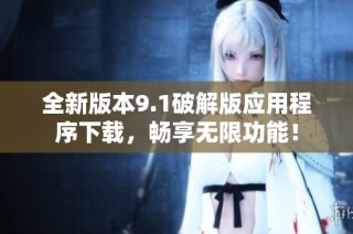 全新版本9.1破解版应用程序下载，畅享无限功能！