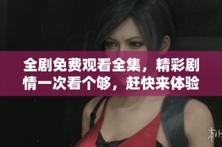 全剧免费观看全集，精彩剧情一次看个够，赶快来体验吧！