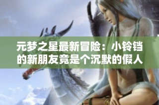 元梦之星最新冒险：小铃铛的新朋友竟是个沉默的假人！