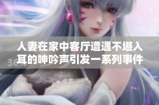 人妻在家中客厅遭遇不堪入耳的呻吟声引发一系列事件
