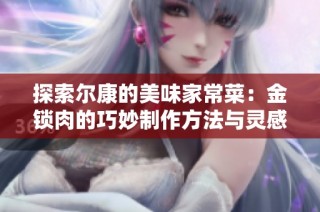 探索尔康的美味家常菜：金锁肉的巧妙制作方法与灵感分享