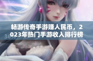 畅游传奇手游赚人民币，2023年热门手游收入排行榜解析