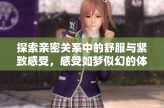 探索亲密关系中的舒服与紧致感受，感受如梦似幻的体验