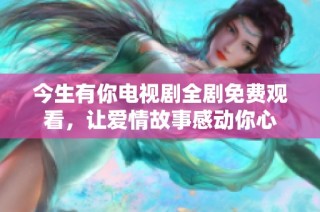 今生有你电视剧全剧免费观看，让爱情故事感动你心