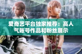 爱奇艺平台独家推荐：高人气账号作品和粉丝展示