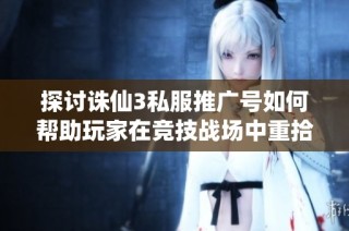 探讨诛仙3私服推广号如何帮助玩家在竞技战场中重拾辉煌
