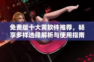 免费版十大黄软件推荐，畅享多样选择解析与使用指南