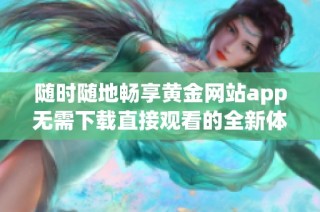 随时随地畅享黄金网站app无需下载直接观看的全新体验