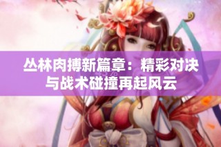 丛林肉搏新篇章：精彩对决与战术碰撞再起风云