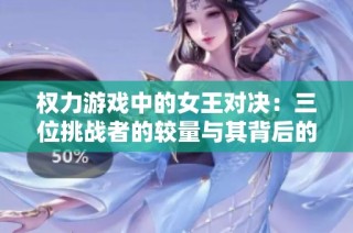 权力游戏中的女王对决：三位挑战者的较量与其背后的故事