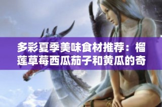 多彩夏季美味食材推荐：榴莲草莓西瓜茄子和黄瓜的奇妙搭配