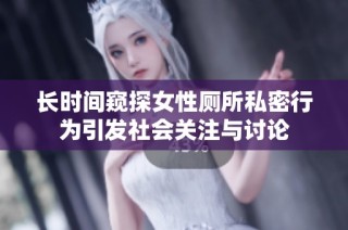 长时间窥探女性厕所私密行为引发社会关注与讨论